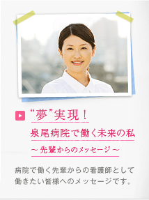 ["夢"実現！泉尾病院で働く未来の私～先輩からのメッセージ～]病院で働く先輩からの看護師として働きたい皆様へのメッセージです。